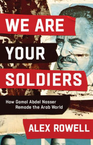 Title: We Are Your Soldiers: How Gamal Abdel Nasser Remade the Arab World, Author: Alex Rowell