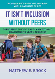 Title: It Isn't Inclusion Without Peers: Supporting Students With and Without Disabilities to Learn Together (The Norton Series on Inclusive Education for Students with Disabilities), Author: Matthew Brock