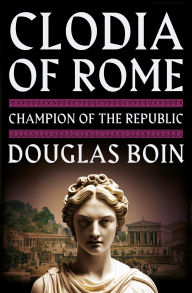 Title: Clodia of Rome: Champion of the Republic, Author: Douglas Boin