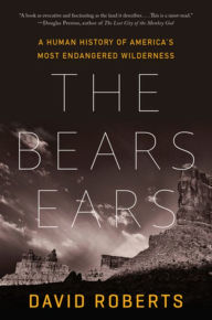 Title: The Bears Ears: A Human History of America's Most Endangered Wilderness, Author: David Roberts