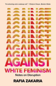 Title: Against White Feminism: Notes on Disruption, Author: Rafia Zakaria