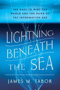 Title: Lightning Beneath the Sea: The Race to Wire the World and the Dawn of the Information Age, Author: James M. Tabor