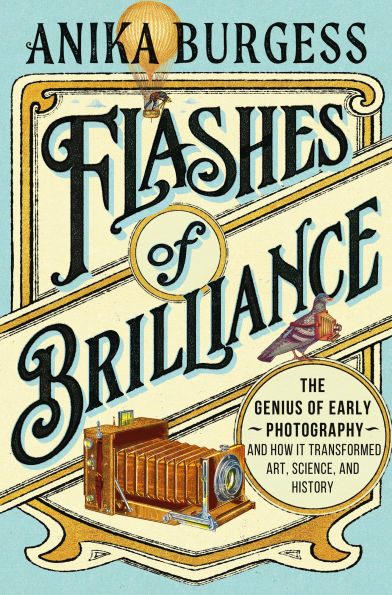 Flashes of Brilliance: The Genius Early Photography and How It Transformed Art, Science, History