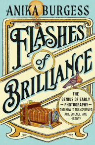 Title: Flashes of Brilliance: The Genius of Early Photography and How It Transformed Art, Science, and History, Author: Anika Burgess