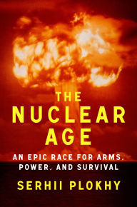 Title: The Nuclear Age: An Epic Race for Arms, Power and Survival, Author: Serhii Plokhy