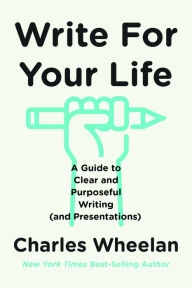 Title: Write for Your Life: A Guide to Clear and Purposeful Writing (and Presentations), Author: Charles Wheelan