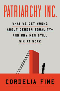 Title: Patriarchy Inc.: What We Get Wrong About Gender Equality?and Why Men Still Win at Work, Author: Cordelia Fine