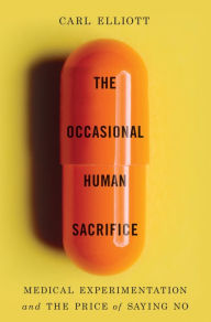 Title: The Occasional Human Sacrifice: Medical Experimentation and the Price of Saying No, Author: Carl Elliott