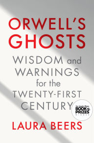 Title: Orwell's Ghosts: Wisdom and Warnings for the Twenty-First Century, Author: Laura Beers