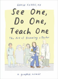 Title: See One, Do One, Teach One: The Art of Becoming a Doctor: A Graphic Memoir, Author: Grace Farris MD