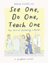 Title: See One, Do One, Teach One: The Art of Becoming a Doctor: A Graphic Memoir, Author: Grace Farris MD