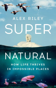 Title: Super Natural: How Life Thrives in Impossible Places, Author: Alex Riley