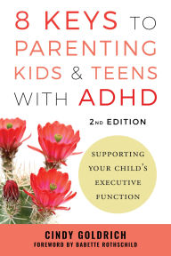 Title: 8 Keys to Parenting Kids & Teens with ADHD: Supporting Your Child's Executive Function, Author: Cindy Goldrich MEd