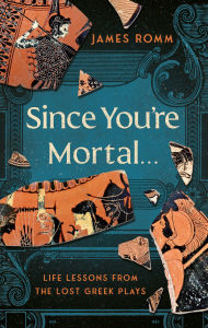 Title: Since You're Mortal . . .: Life Lessons from the Lost Greek Plays, Author: James  Romm