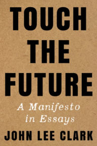 Title: Touch the Future: A Manifesto in Essays, Author: John Lee Clark