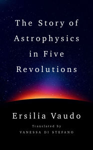 Title: The Story of Astrophysics in Five Revolutions, Author: Ersilia Vaudo