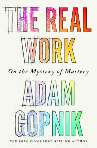 Pdf download ebooks The Real Work: On the Mystery of Mastery by Adam Gopnik, Adam Gopnik 9781324090755 RTF iBook English version