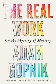 Title: The Real Work: On the Mystery of Mastery, Author: Adam Gopnik