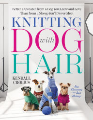 Title: Knitting with Dog Hair: Better a Sweater from a Dog You Know and Love Than from a Sheep You'll Never Meet, Author: Kendall Crolius