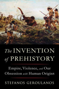 Free audio books torrent download The Invention of Prehistory: Empire, Violence, and Our Obsession with Human Origins 9781324091462 by Stefanos Geroulanos CHM PDB PDF (English Edition)