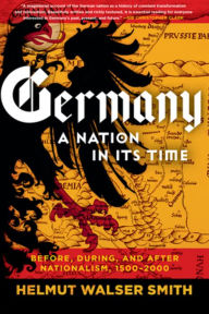 Title: Germany: A Nation in Its Time: Before, During, and After Nationalism, 1500-2000, Author: Helmut Walser Smith