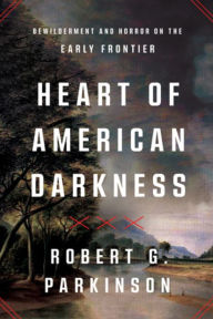 Title: Heart of American Darkness: Bewilderment and Horror on the Early Frontier, Author: Robert G. Parkinson