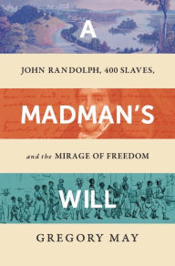 Title: A Madman's Will: John Randolph, Four Hundred Slaves, and the Mirage of Freedom, Author: Gregory May