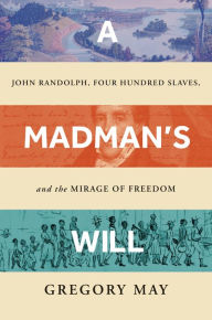 Title: A Madman's Will: John Randolph, Four Hundred Slaves, and the Mirage of Freedom, Author: Gregory May