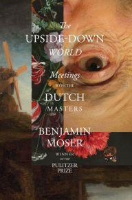 Title: The Upside-Down World: Meetings with the Dutch Masters, Author: Benjamin Moser