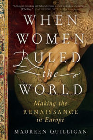 Title: When Women Ruled the World: Making the Renaissance in Europe, Author: Maureen Quilligan