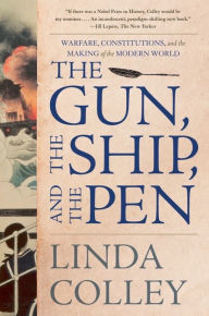 Title: The Gun, the Ship, and the Pen: Warfare, Constitutions, and the Making of the Modern World, Author: Linda Colley