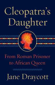 Title: Cleopatra's Daughter: From Roman Prisoner to African Queen, Author: Jane Draycott