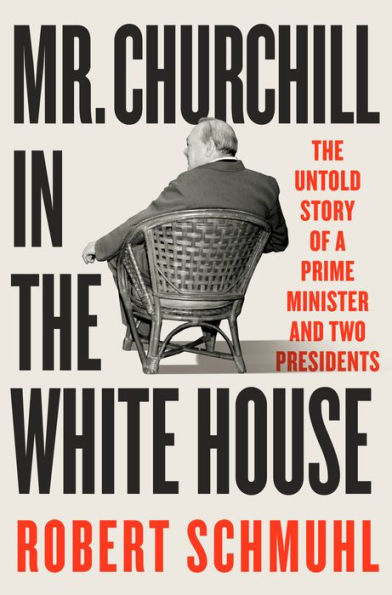 Mr. Churchill The White House: Untold Story of a Prime Minister and Two Presidents