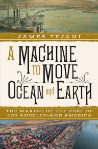 Title: A Machine to Move Ocean and Earth: The Making of the Port of Los Angeles and America, Author: James Tejani