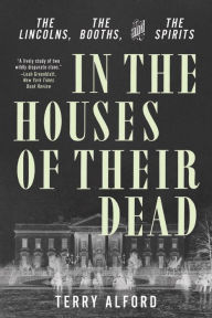 Title: In the Houses of Their Dead: The Lincolns, the Booths, and the Spirits, Author: Terry Alford