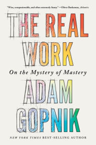 Title: The Real Work: On the Mystery of Mastery, Author: Adam Gopnik