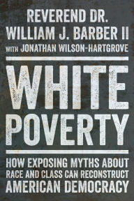 Title: White Poverty: How Exposing Myths About Race and Class Can Reconstruct American Democracy, Author: William J. Barber II