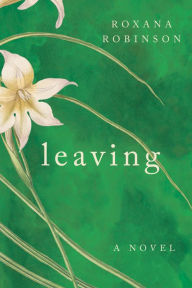 Title: Leaving: A Novel, Author: Roxana Robinson