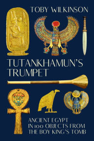 Title: Tutankhamun's Trumpet: Ancient Egypt in 100 Objects from the Boy-King's Tomb, Author: Toby Wilkinson