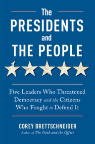 Title: The Presidents and the People: Five Leaders Who Threatened Democracy and the Citizens Who Fought to Defend It, Author: Corey Brettschneider