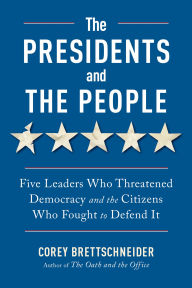 Title: The Presidents and the People: Five Leaders Who Threatened Democracy and the Citizens Who Fought to Defend It, Author: Corey Brettschneider