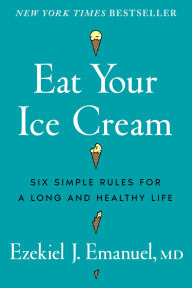 Title: Eat Your Ice Cream: Six Simple Rules for a Long and Healthy Life, Author: Ezekiel J. Emanuel MD