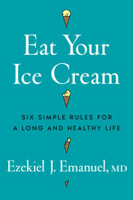 Title: Eat Your Ice Cream: Six Simple Rules for a Long and Healthy Life, Author: Ezekiel J. Emanuel MD