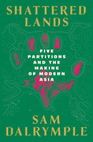 Title: Shattered Lands: Five Partitions and the Making of Modern Asia, Author: Sam Dalrymple