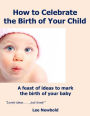 How to Celebrate the Birth of Your Child: A Feast of Ideas to Mark the Birth of Your Baby