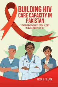 Title: Building HIV Care Capacity In Pakistan: Leveraging Insights From A Joint US-Pakistani Project, Author: Fizza S. Gillani Phd