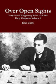 Title: Over Open Sights Early Naval Wargaming Rules 1873-1904 Early Wargames Volume 6, Author: John Curry