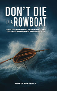 Title: DON'T DIE IN A ROWBOAT: Break Free from the Drift, Reclaim Clarity, and Live the Divine Mission You Were Designed For, Author: Ronald P. Bouchard Jr.