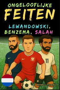 Title: Ongelooflijke feiten over Lewandowski, Benzema en Salah - Leeftijd 6 tot 14 jaar: Alles voor jonge voetbalfans: verhalen, records, anekdotes en quizzen om op een leuke manier te leren!, Author: Maxwell Fielding