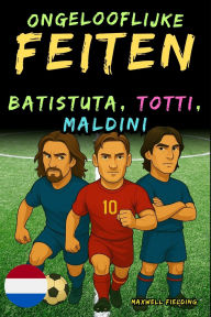 Title: Ongelooflijke feiten over Batistuta, Totti en Maldini - Leeftijd 6 tot 14 jaar: Alles voor jonge voetbalfans: verhalen, records, anekdotes en quizzen om op een leuke manier te leren!, Author: Maxwell Fielding